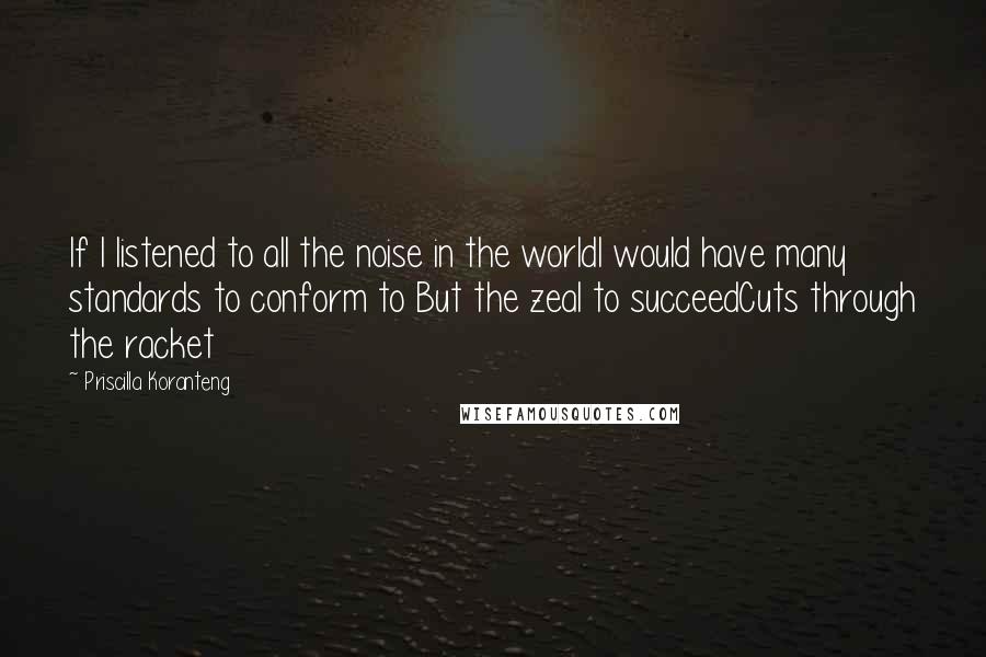 Priscilla Koranteng Quotes: If I listened to all the noise in the worldI would have many standards to conform to But the zeal to succeedCuts through the racket