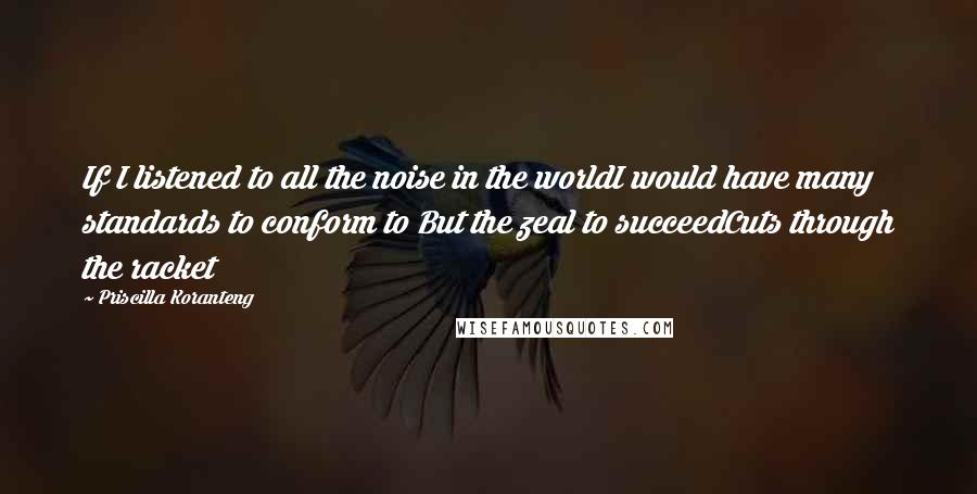 Priscilla Koranteng Quotes: If I listened to all the noise in the worldI would have many standards to conform to But the zeal to succeedCuts through the racket