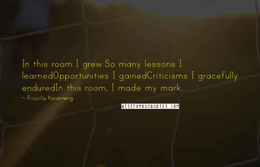 Priscilla Koranteng Quotes: In this room I grew.So many lessons I learnedOpportunities I gainedCriticisms I gracefully enduredIn this room, I made my mark.