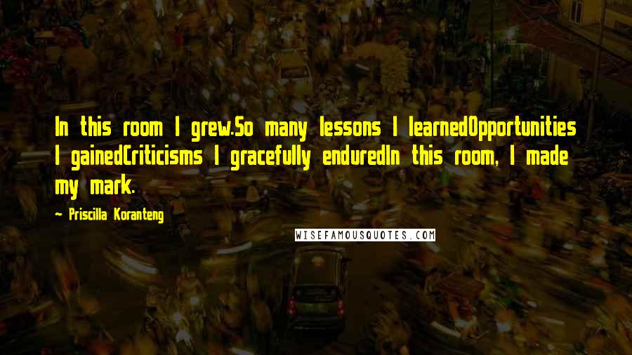 Priscilla Koranteng Quotes: In this room I grew.So many lessons I learnedOpportunities I gainedCriticisms I gracefully enduredIn this room, I made my mark.