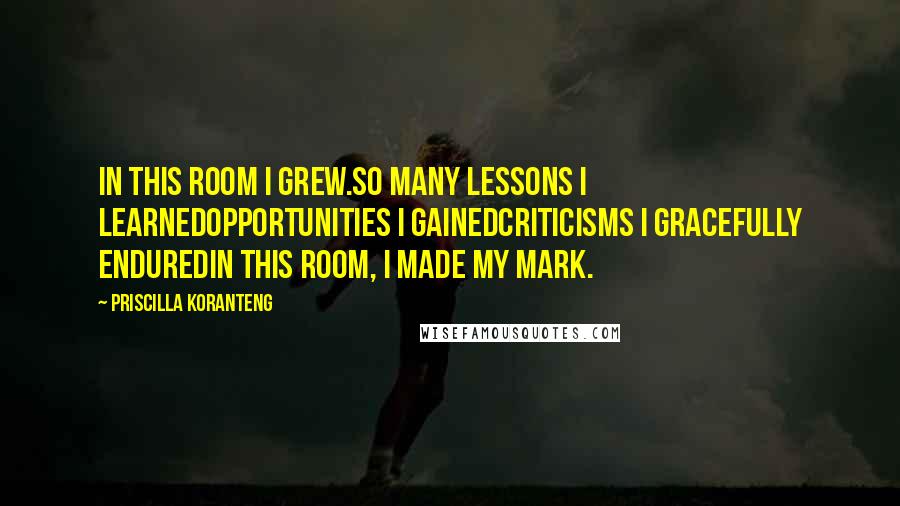 Priscilla Koranteng Quotes: In this room I grew.So many lessons I learnedOpportunities I gainedCriticisms I gracefully enduredIn this room, I made my mark.