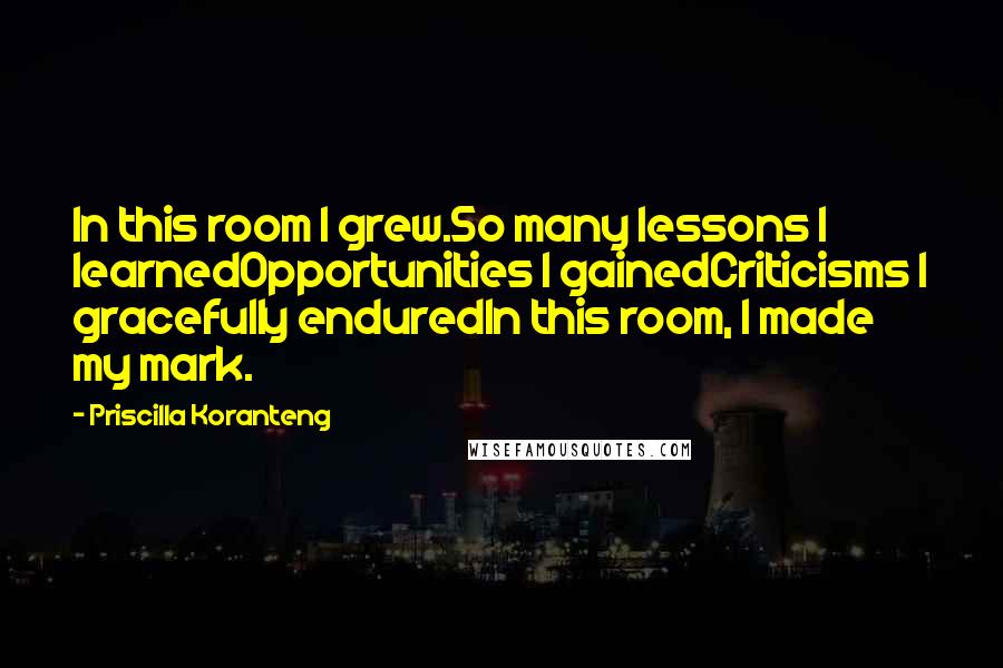 Priscilla Koranteng Quotes: In this room I grew.So many lessons I learnedOpportunities I gainedCriticisms I gracefully enduredIn this room, I made my mark.