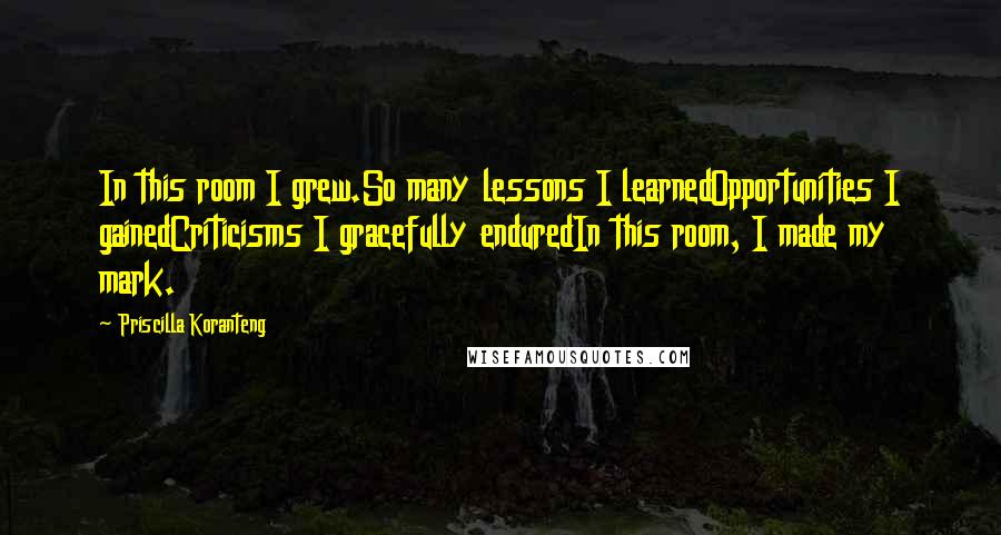 Priscilla Koranteng Quotes: In this room I grew.So many lessons I learnedOpportunities I gainedCriticisms I gracefully enduredIn this room, I made my mark.