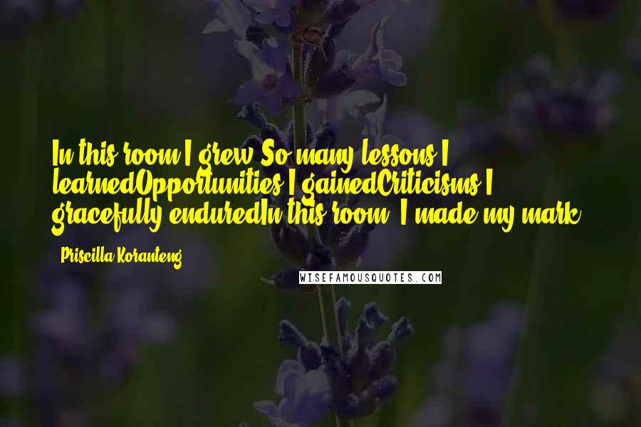 Priscilla Koranteng Quotes: In this room I grew.So many lessons I learnedOpportunities I gainedCriticisms I gracefully enduredIn this room, I made my mark.