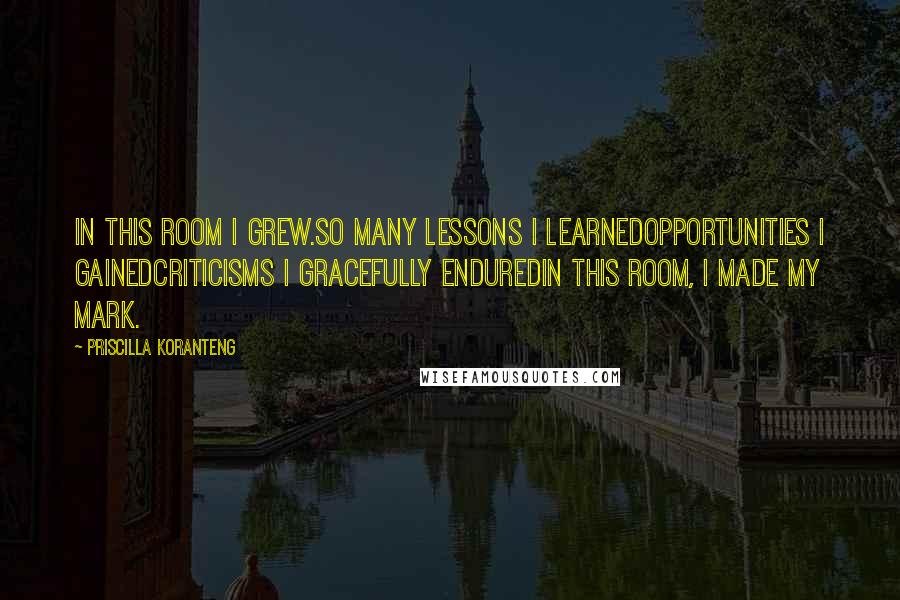 Priscilla Koranteng Quotes: In this room I grew.So many lessons I learnedOpportunities I gainedCriticisms I gracefully enduredIn this room, I made my mark.