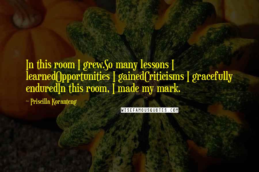 Priscilla Koranteng Quotes: In this room I grew.So many lessons I learnedOpportunities I gainedCriticisms I gracefully enduredIn this room, I made my mark.