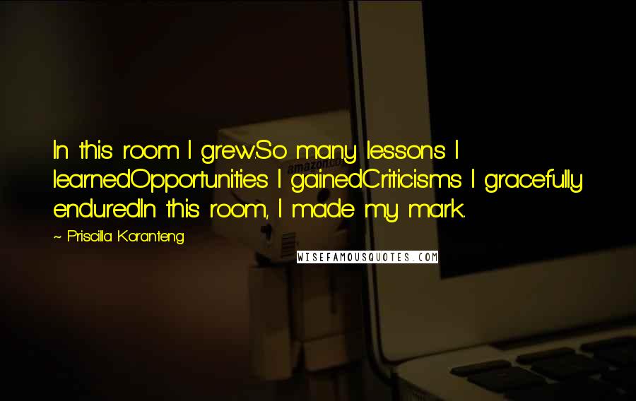 Priscilla Koranteng Quotes: In this room I grew.So many lessons I learnedOpportunities I gainedCriticisms I gracefully enduredIn this room, I made my mark.