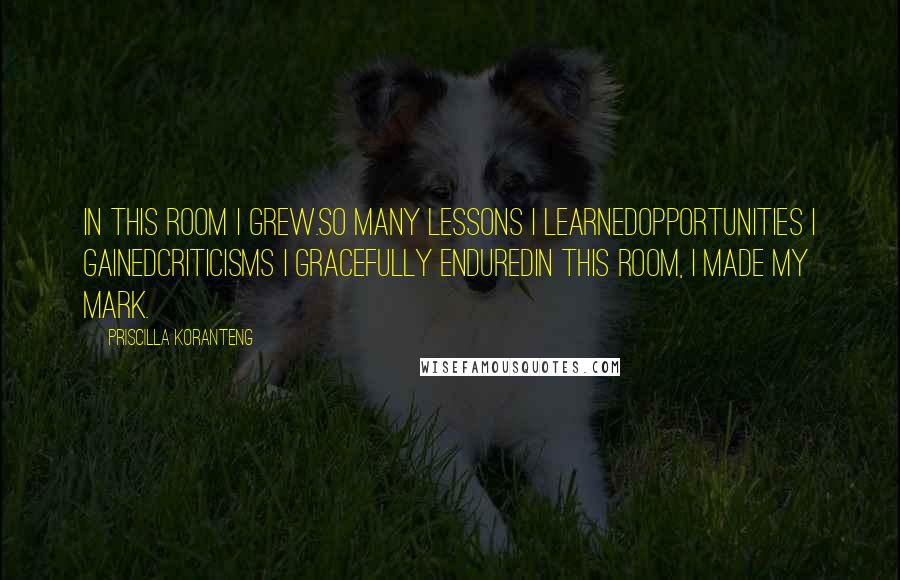 Priscilla Koranteng Quotes: In this room I grew.So many lessons I learnedOpportunities I gainedCriticisms I gracefully enduredIn this room, I made my mark.