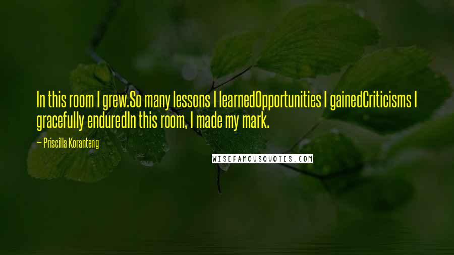 Priscilla Koranteng Quotes: In this room I grew.So many lessons I learnedOpportunities I gainedCriticisms I gracefully enduredIn this room, I made my mark.