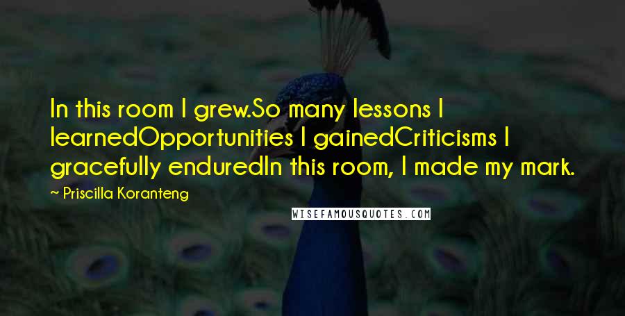 Priscilla Koranteng Quotes: In this room I grew.So many lessons I learnedOpportunities I gainedCriticisms I gracefully enduredIn this room, I made my mark.