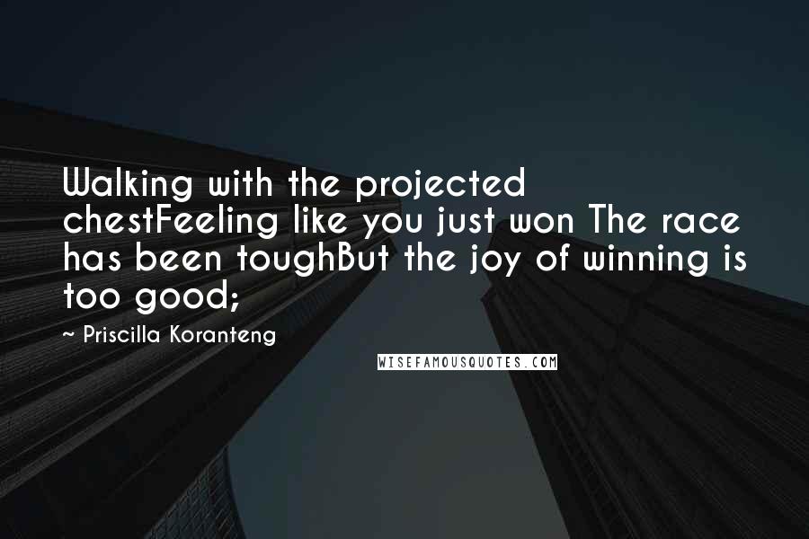 Priscilla Koranteng Quotes: Walking with the projected chestFeeling like you just won The race has been toughBut the joy of winning is too good;