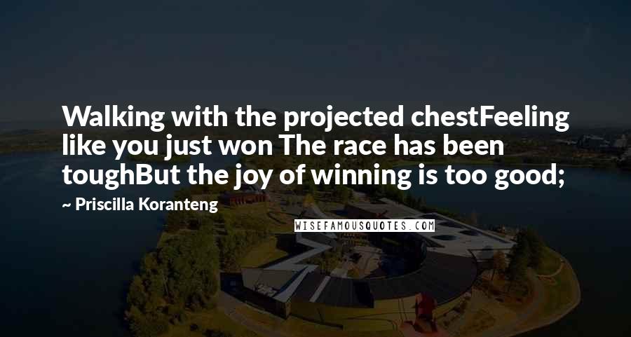 Priscilla Koranteng Quotes: Walking with the projected chestFeeling like you just won The race has been toughBut the joy of winning is too good;
