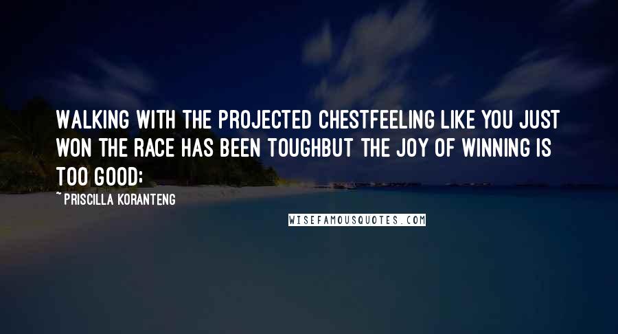 Priscilla Koranteng Quotes: Walking with the projected chestFeeling like you just won The race has been toughBut the joy of winning is too good;