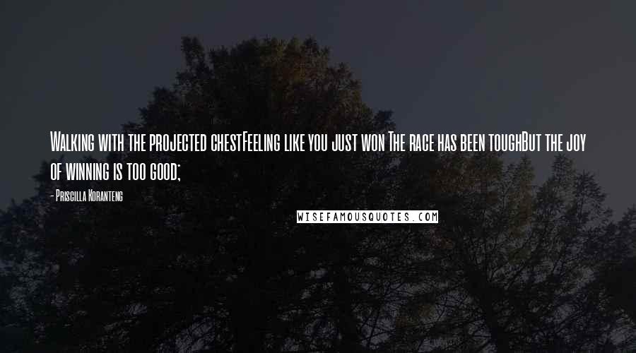 Priscilla Koranteng Quotes: Walking with the projected chestFeeling like you just won The race has been toughBut the joy of winning is too good;