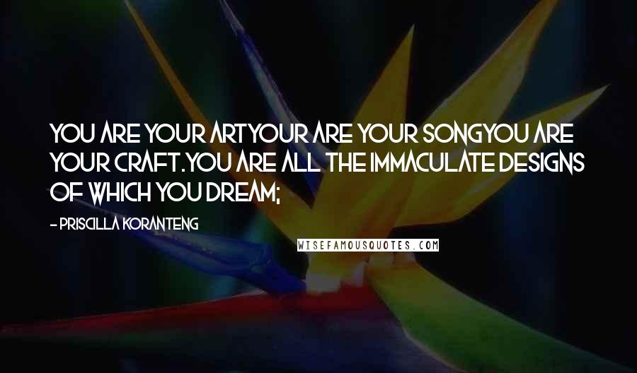 Priscilla Koranteng Quotes: You are your artYour are your songYou are your craft.You are all the immaculate designs of which you dream;