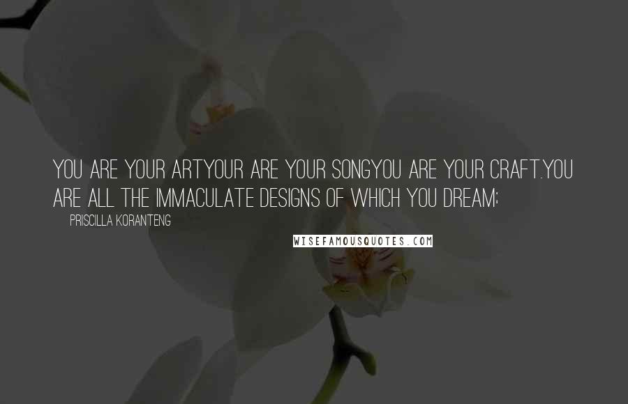 Priscilla Koranteng Quotes: You are your artYour are your songYou are your craft.You are all the immaculate designs of which you dream;