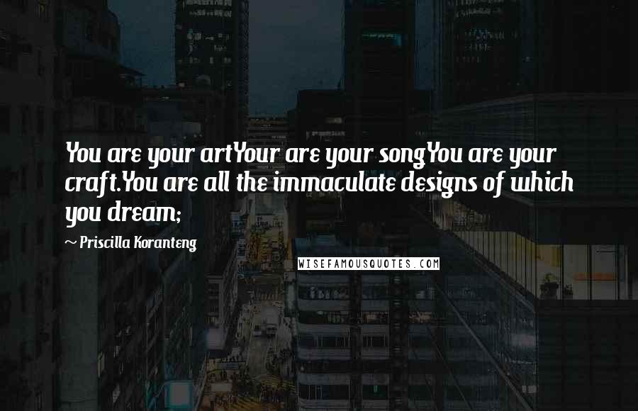 Priscilla Koranteng Quotes: You are your artYour are your songYou are your craft.You are all the immaculate designs of which you dream;