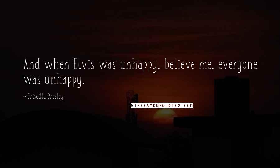 Priscilla Presley Quotes: And when Elvis was unhappy, believe me, everyone was unhappy.