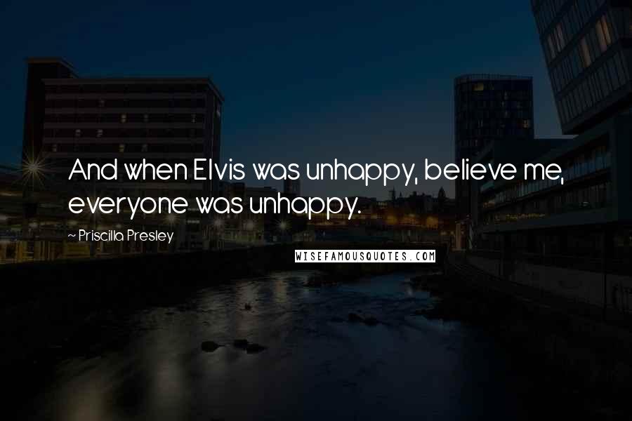 Priscilla Presley Quotes: And when Elvis was unhappy, believe me, everyone was unhappy.