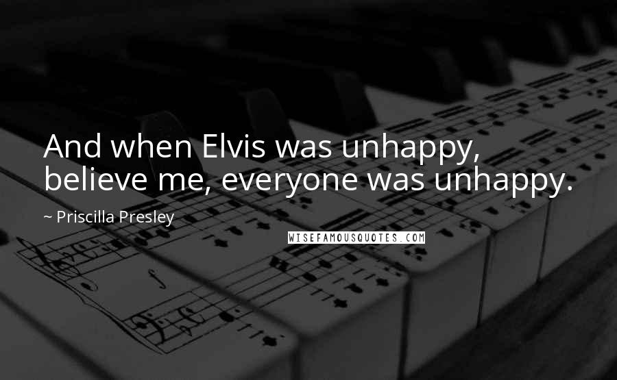 Priscilla Presley Quotes: And when Elvis was unhappy, believe me, everyone was unhappy.