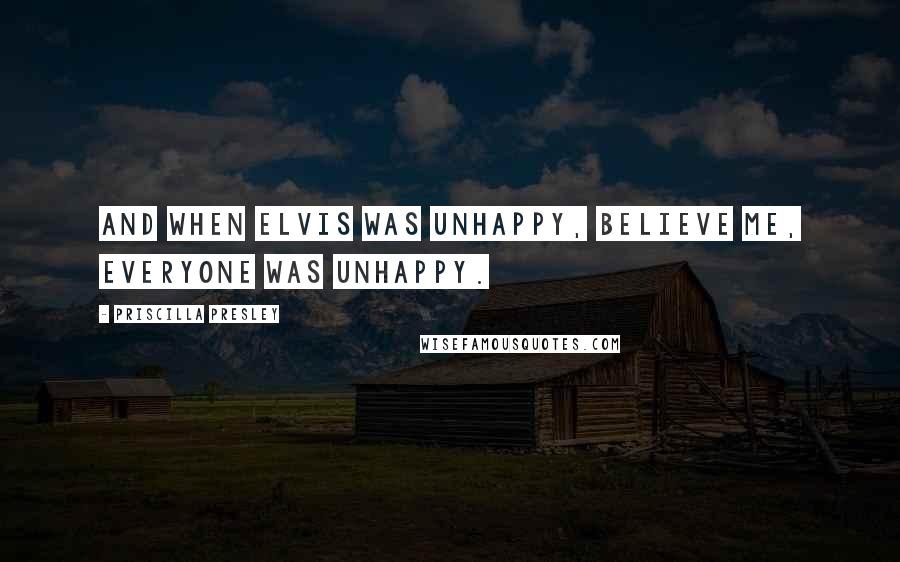 Priscilla Presley Quotes: And when Elvis was unhappy, believe me, everyone was unhappy.