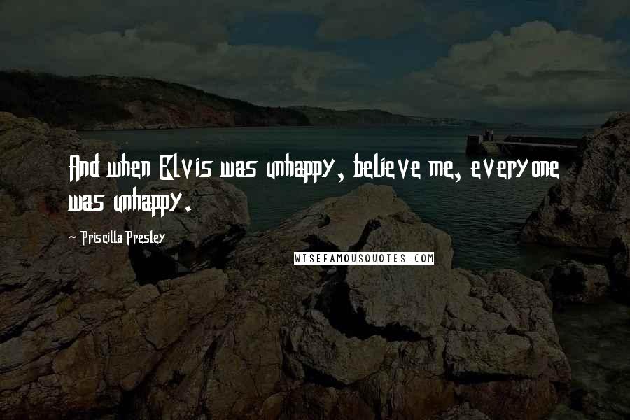 Priscilla Presley Quotes: And when Elvis was unhappy, believe me, everyone was unhappy.