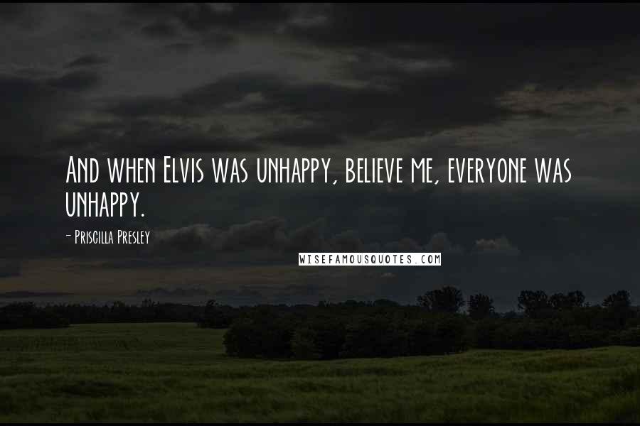 Priscilla Presley Quotes: And when Elvis was unhappy, believe me, everyone was unhappy.