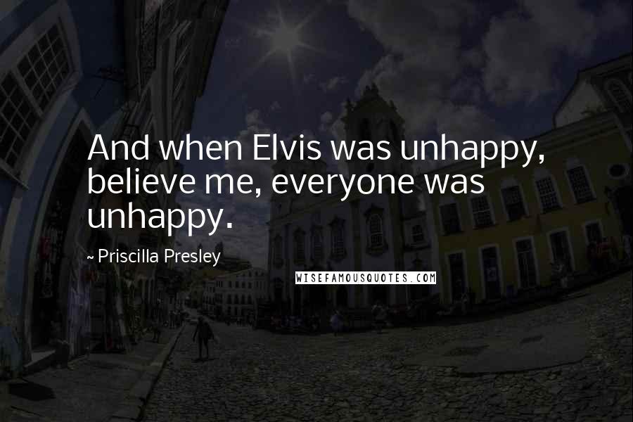 Priscilla Presley Quotes: And when Elvis was unhappy, believe me, everyone was unhappy.