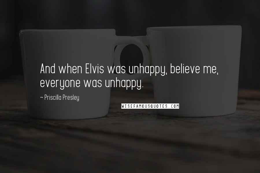 Priscilla Presley Quotes: And when Elvis was unhappy, believe me, everyone was unhappy.