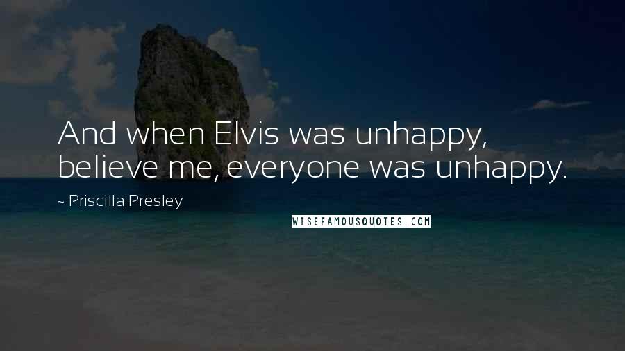 Priscilla Presley Quotes: And when Elvis was unhappy, believe me, everyone was unhappy.