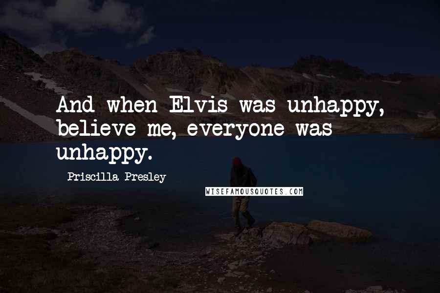 Priscilla Presley Quotes: And when Elvis was unhappy, believe me, everyone was unhappy.