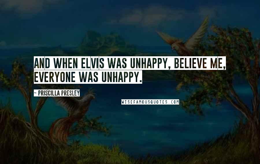 Priscilla Presley Quotes: And when Elvis was unhappy, believe me, everyone was unhappy.