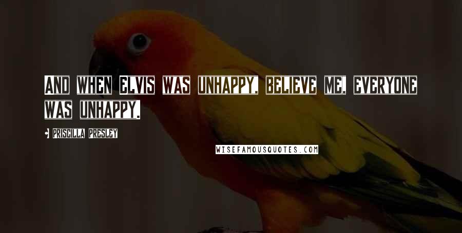 Priscilla Presley Quotes: And when Elvis was unhappy, believe me, everyone was unhappy.