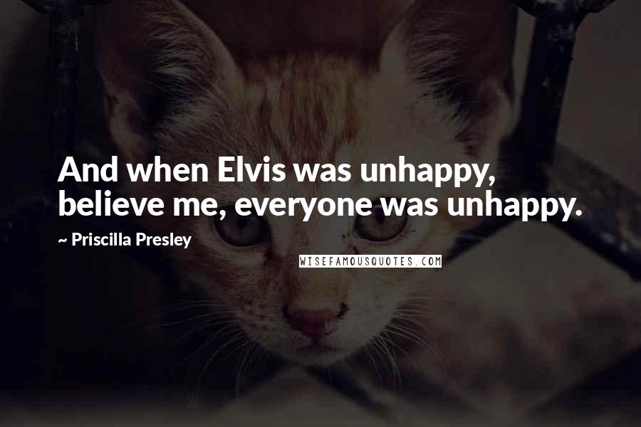 Priscilla Presley Quotes: And when Elvis was unhappy, believe me, everyone was unhappy.