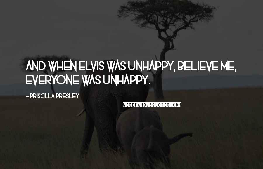 Priscilla Presley Quotes: And when Elvis was unhappy, believe me, everyone was unhappy.