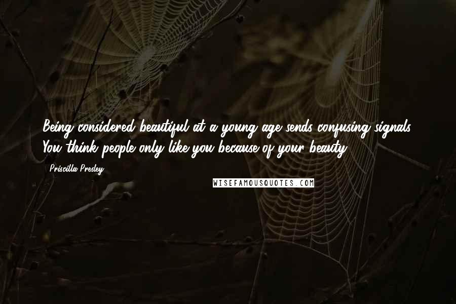 Priscilla Presley Quotes: Being considered beautiful at a young age sends confusing signals. You think people only like you because of your beauty.