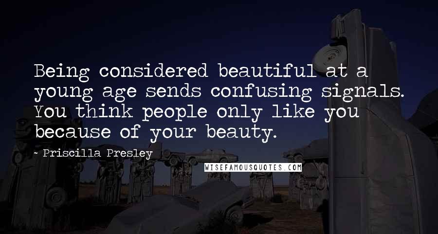 Priscilla Presley Quotes: Being considered beautiful at a young age sends confusing signals. You think people only like you because of your beauty.