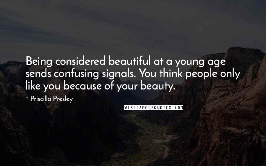 Priscilla Presley Quotes: Being considered beautiful at a young age sends confusing signals. You think people only like you because of your beauty.