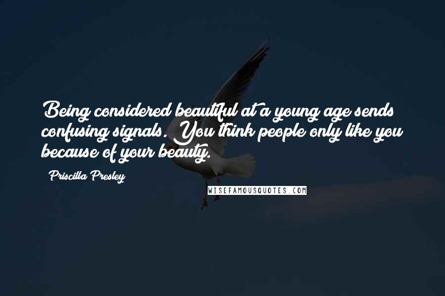 Priscilla Presley Quotes: Being considered beautiful at a young age sends confusing signals. You think people only like you because of your beauty.