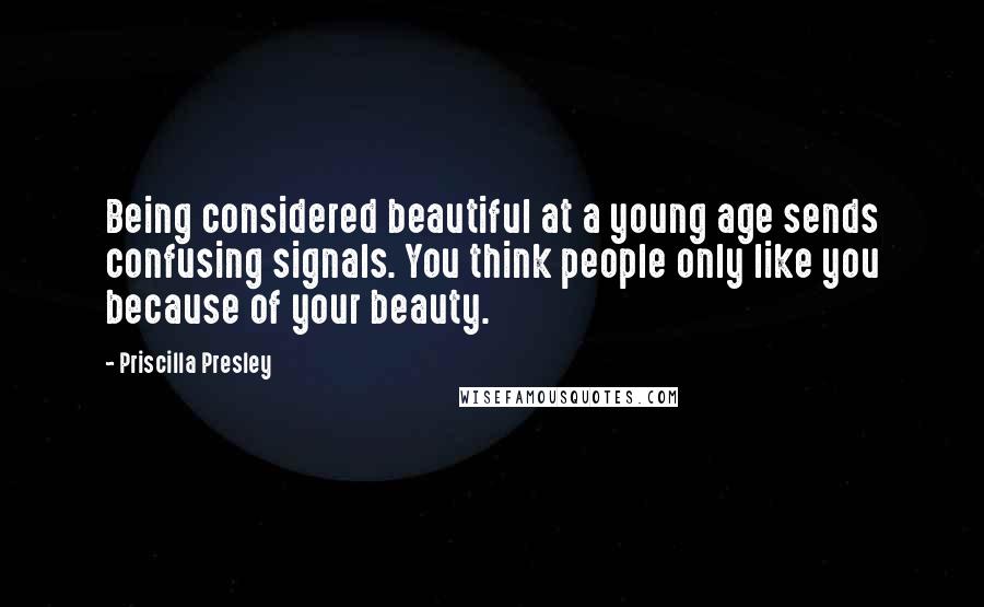 Priscilla Presley Quotes: Being considered beautiful at a young age sends confusing signals. You think people only like you because of your beauty.