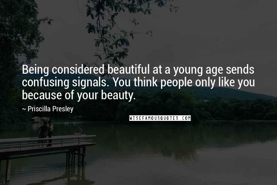 Priscilla Presley Quotes: Being considered beautiful at a young age sends confusing signals. You think people only like you because of your beauty.