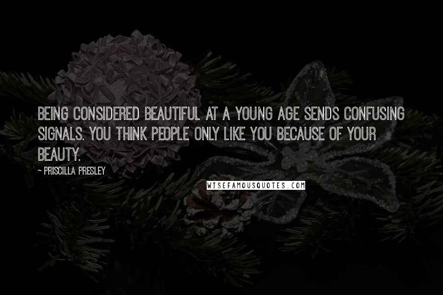 Priscilla Presley Quotes: Being considered beautiful at a young age sends confusing signals. You think people only like you because of your beauty.