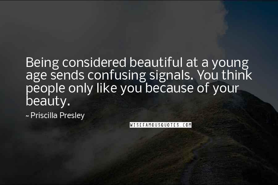 Priscilla Presley Quotes: Being considered beautiful at a young age sends confusing signals. You think people only like you because of your beauty.