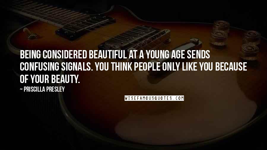 Priscilla Presley Quotes: Being considered beautiful at a young age sends confusing signals. You think people only like you because of your beauty.