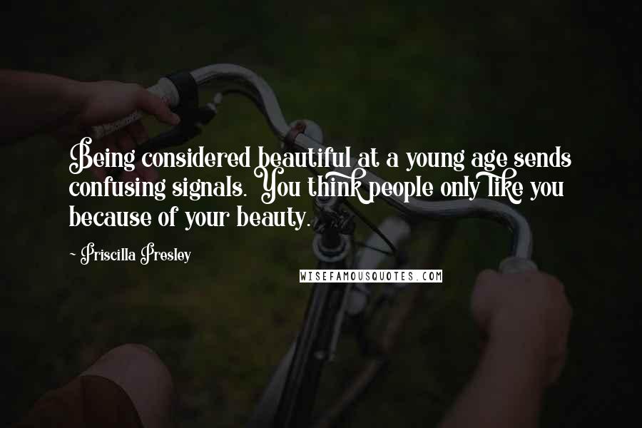 Priscilla Presley Quotes: Being considered beautiful at a young age sends confusing signals. You think people only like you because of your beauty.