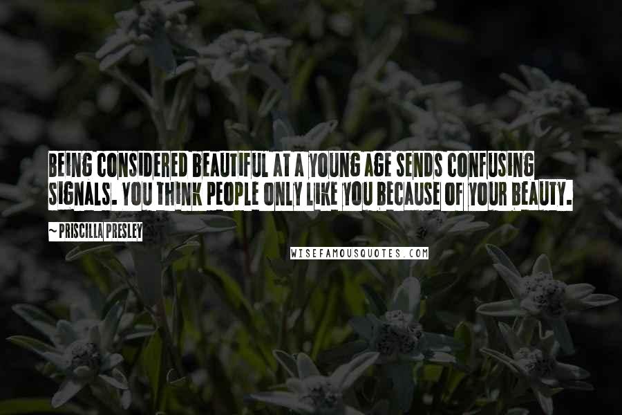 Priscilla Presley Quotes: Being considered beautiful at a young age sends confusing signals. You think people only like you because of your beauty.