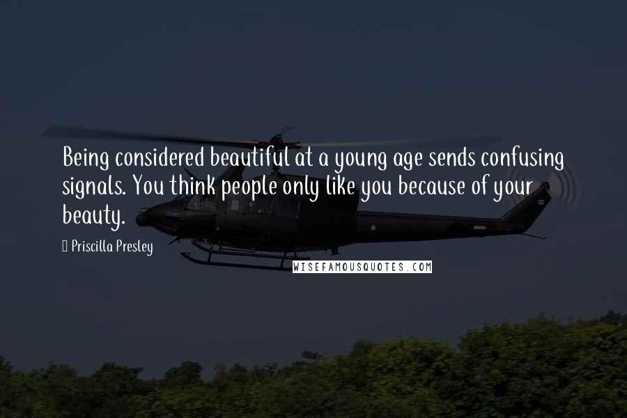 Priscilla Presley Quotes: Being considered beautiful at a young age sends confusing signals. You think people only like you because of your beauty.