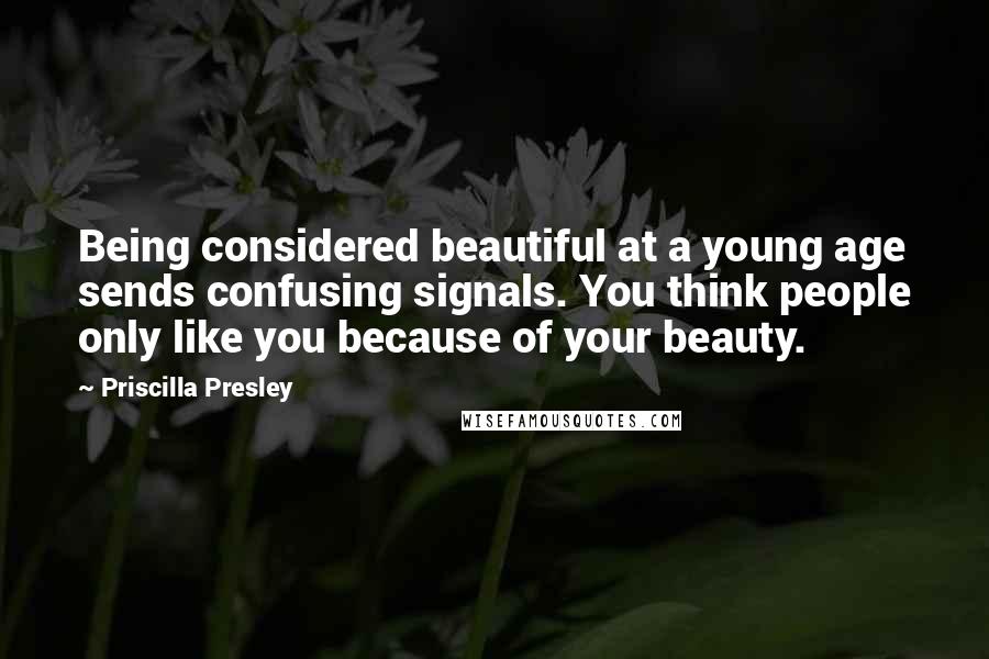 Priscilla Presley Quotes: Being considered beautiful at a young age sends confusing signals. You think people only like you because of your beauty.