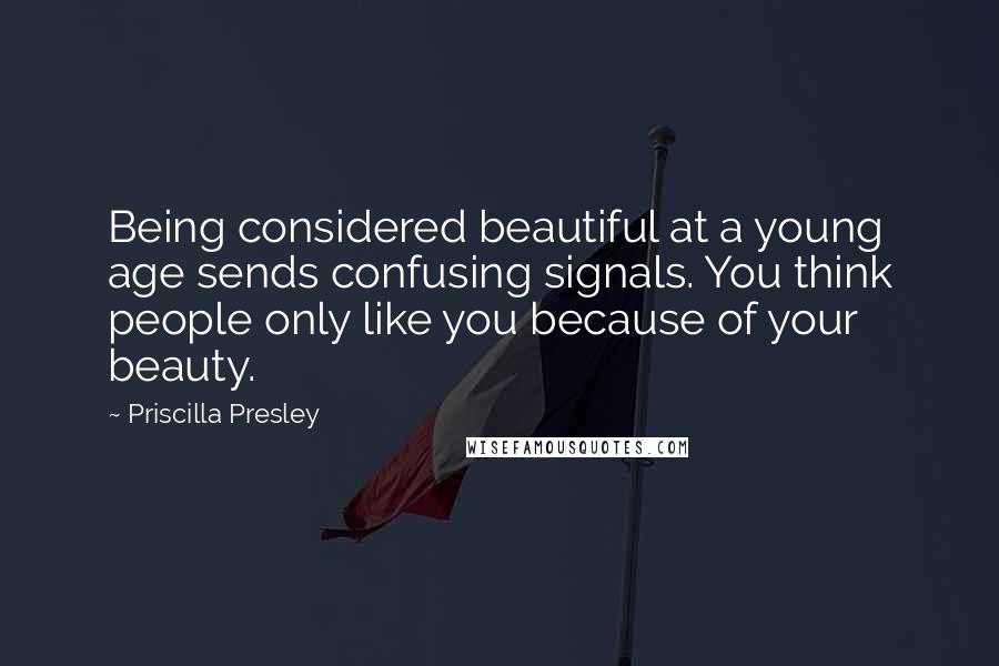 Priscilla Presley Quotes: Being considered beautiful at a young age sends confusing signals. You think people only like you because of your beauty.