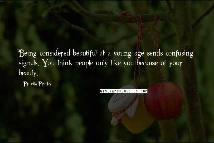 Priscilla Presley Quotes: Being considered beautiful at a young age sends confusing signals. You think people only like you because of your beauty.